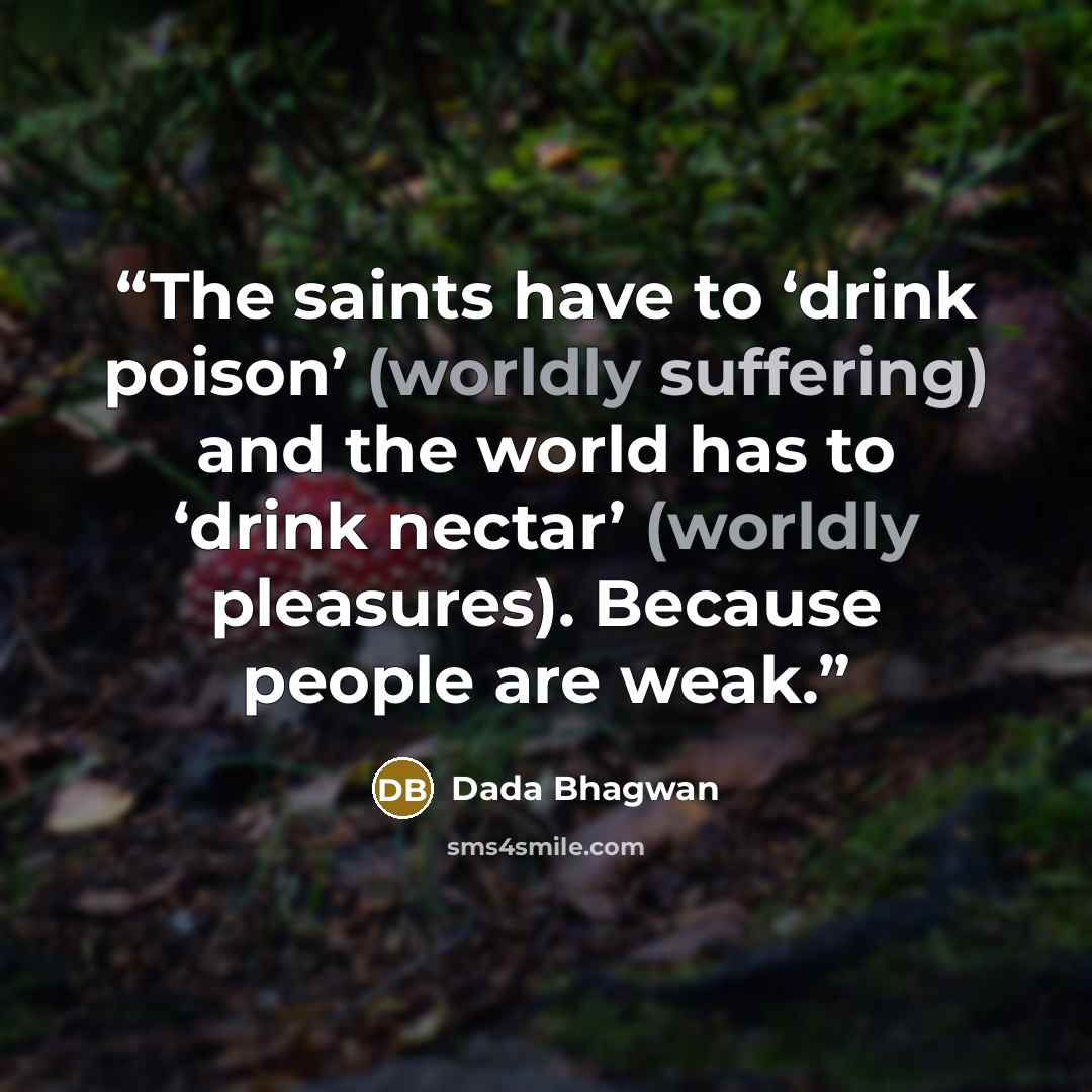 “The saints have to ‘drink poison’ (worldly suffering) and the world has to ‘drink nectar’ (worldly pleasures). Because people are weak.” quote by Dada Bhagwan