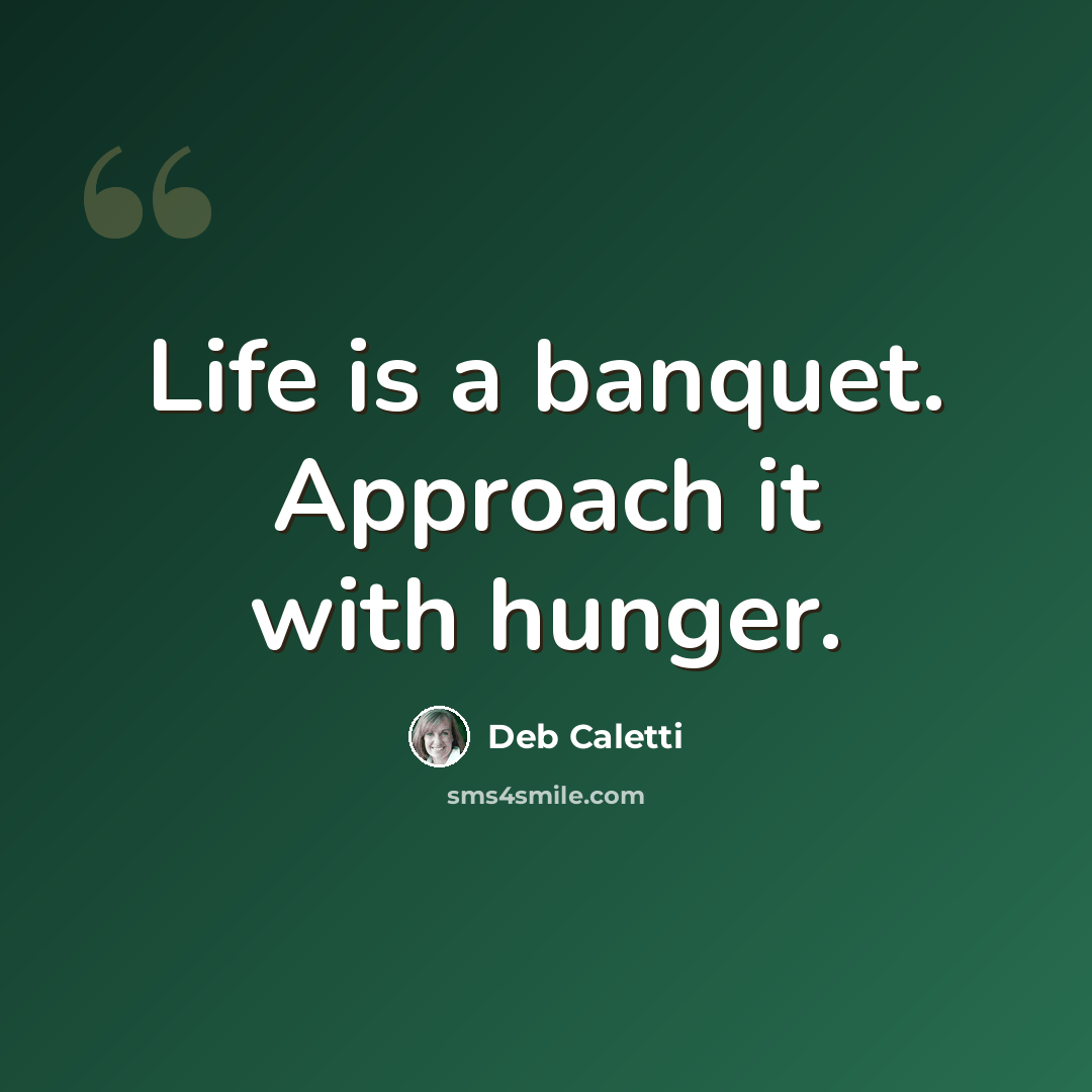 “Life is a banquet. Approach it with hunger.” quote by Deb Caletti