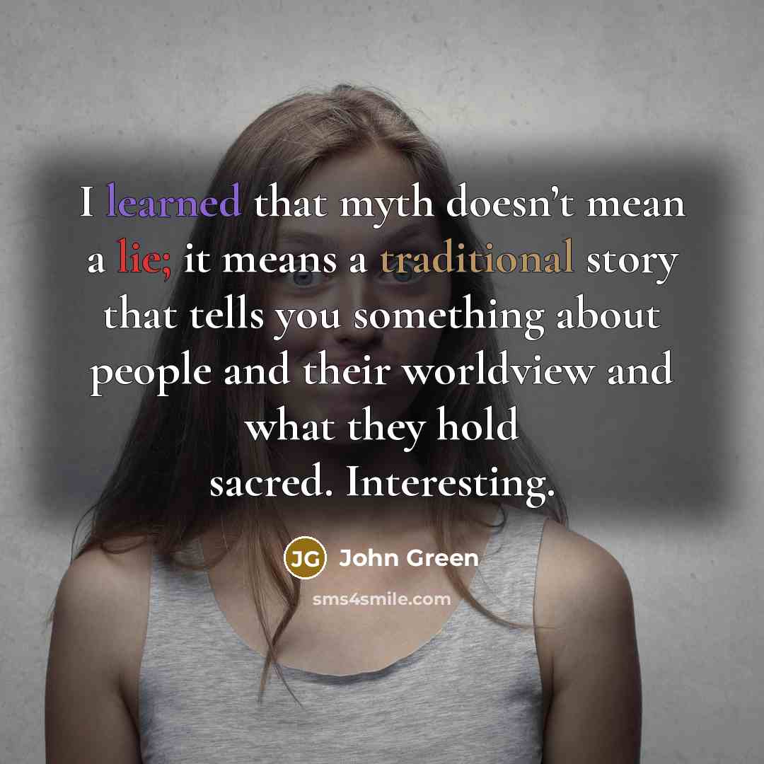 “I learned that myth doesn’t mean a lie; it means a traditional story that tells you something about people and their worldview and what they hold sacred. Interesting.” quote by John Green