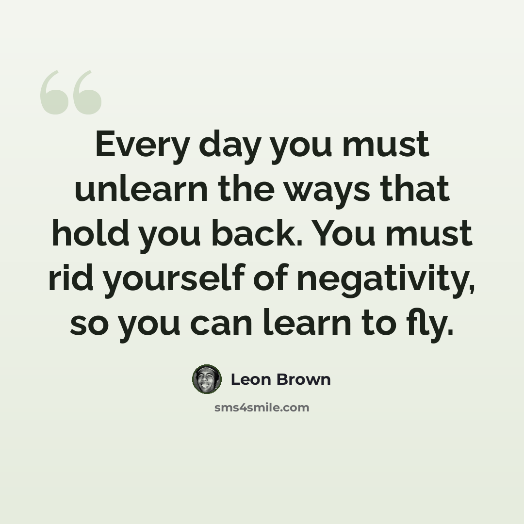 “Every day you must unlearn the ways that hold you back. You must rid yourself of negativity, so you can learn to fly.” quote by Leon Brown