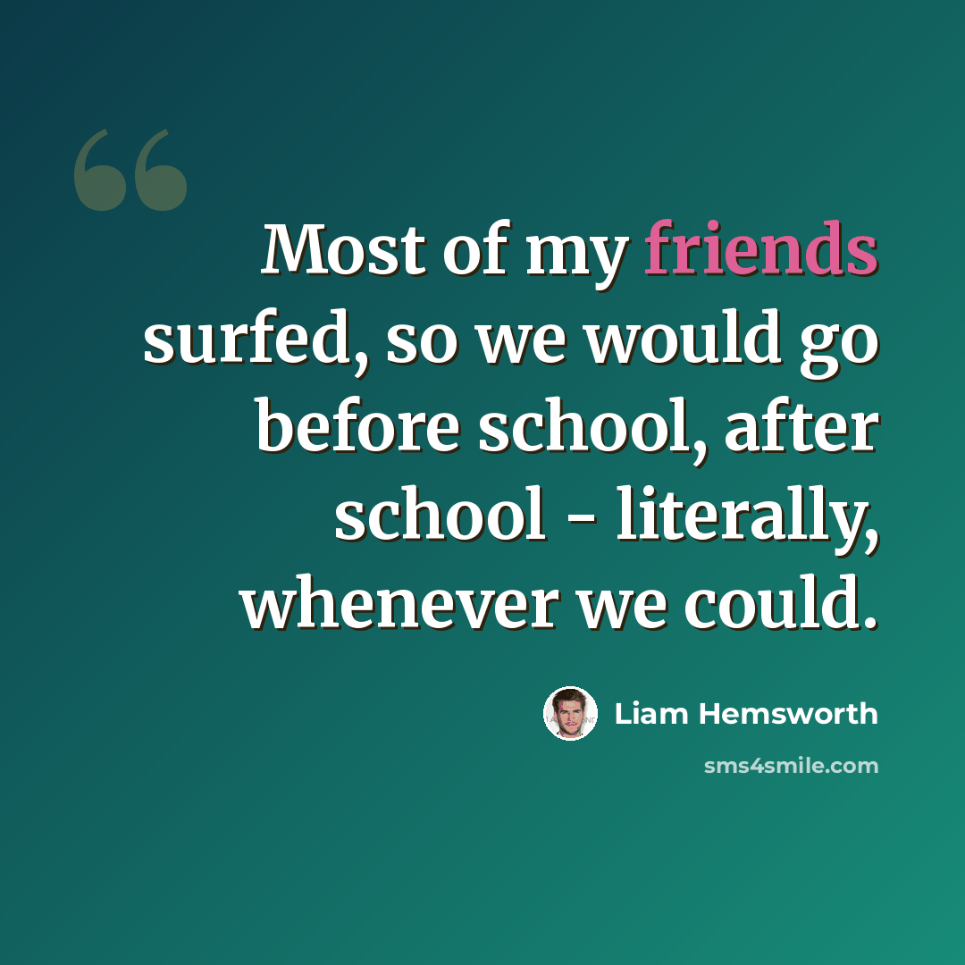 “Most of my friends surfed, so we would go before school, after school - literally, whenever we could.” quote by Liam Hemsworth