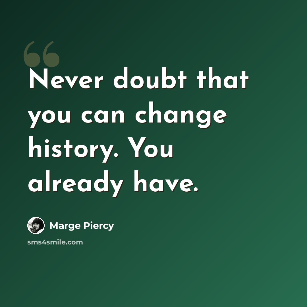 “Never doubt that you can change history. You already have.” quote by Marge Piercy