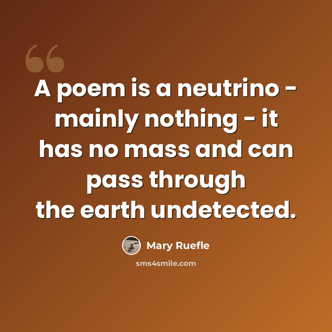 “A poem is a neutrino - mainly nothing - it has no mass and can pass through the earth undetected.” quote by Mary Ruefle
