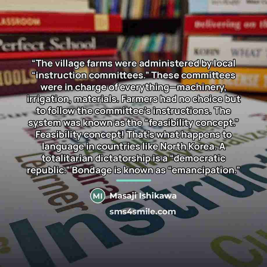 “The village farms were administered by local “instruction committees.” These committees were in charge of everything—machinery, irrigation, materials. Farmers had no choice but to follow the committee’s instructions. The system was known as the “feasibility concept.” Feasibility concept! That’s…” quote by Masaji Ishikawa