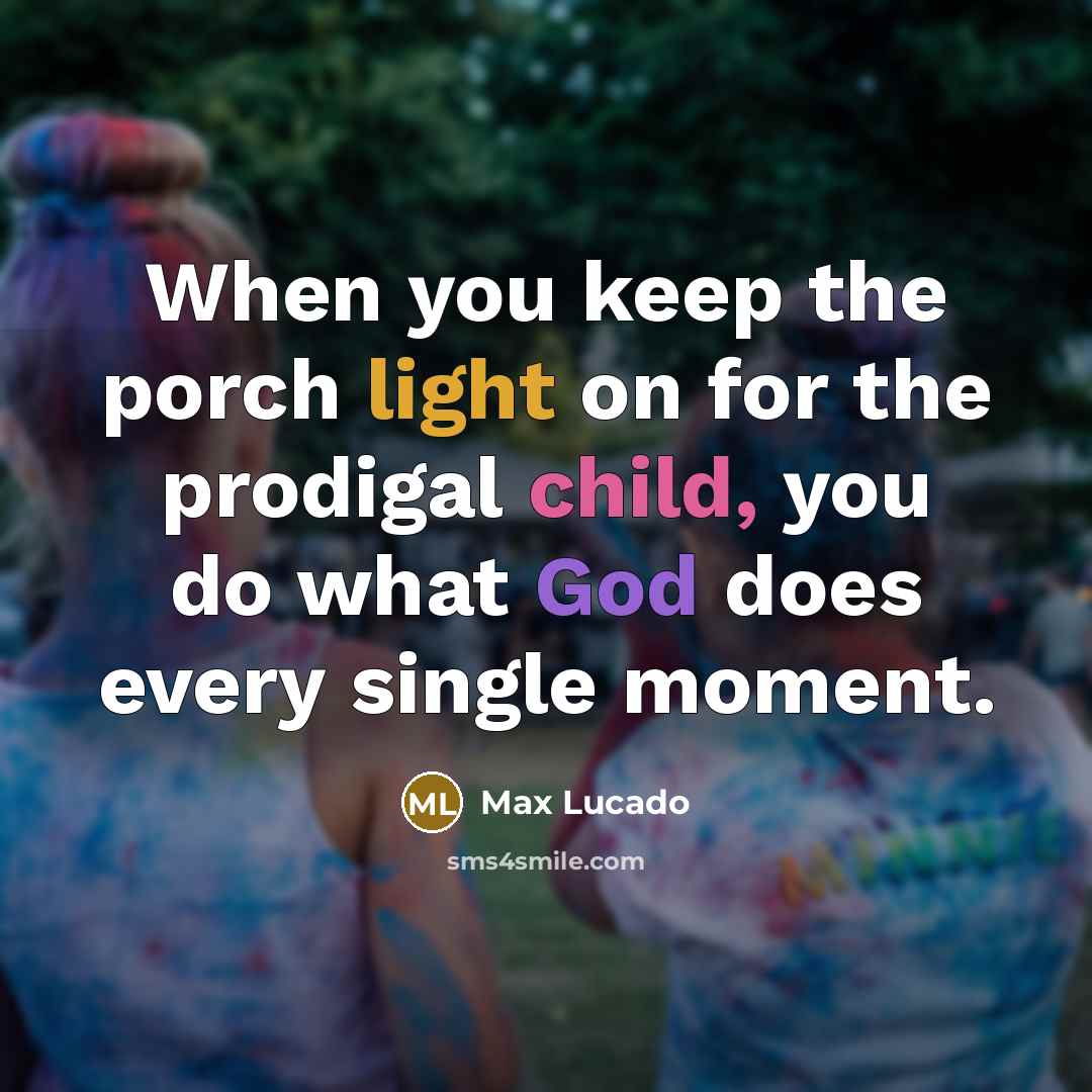 “When you keep the porch light on for the prodigal child, you do what God does every single moment.” quote by Max Lucado