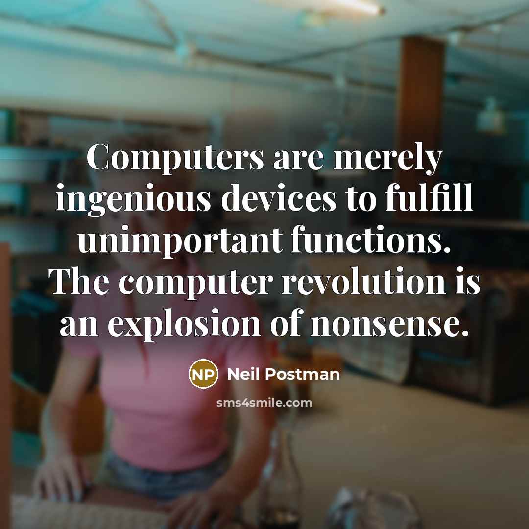 “Computers are merely ingenious devices to fulfill unimportant functions. The computer revolution is an explosion of nonsense.” quote by Neil Postman