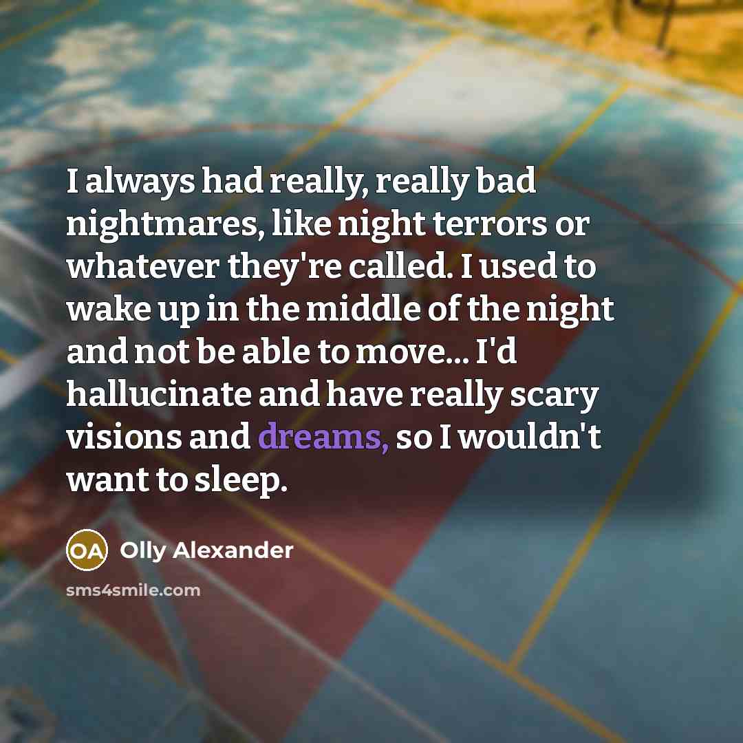 “I always had really, really bad nightmares, like night terrors or whatever they're called. I used to wake up in the middle of the night and not be able to move... I'd hallucinate and have really scary visions and dreams, so I wouldn't want to sleep.” quote by Olly Alexander