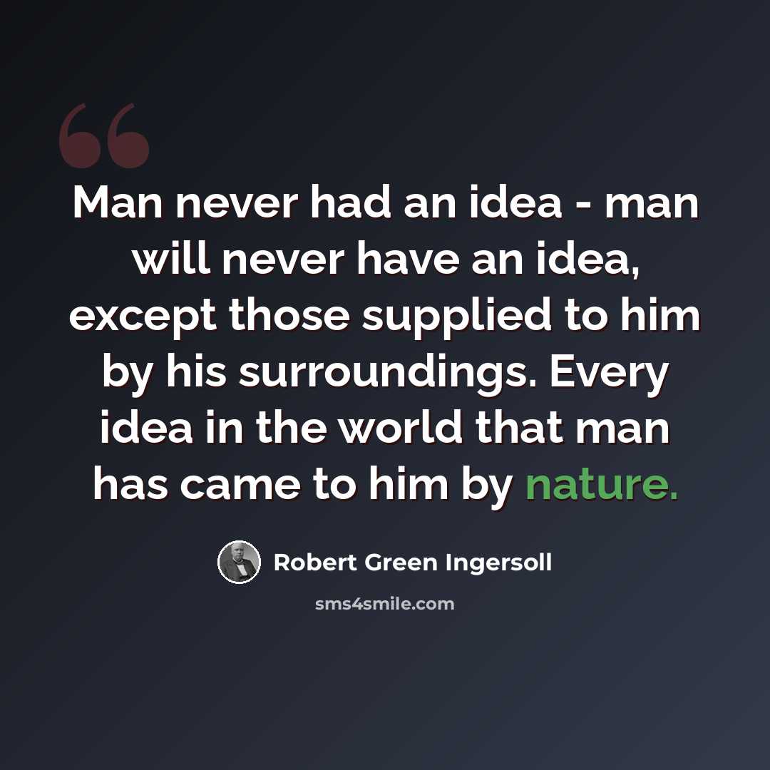 “Man never had an idea - man will never have an idea, except those supplied to him by his surroundings. Every idea in the world that man has came to him by nature.” quote by Robert Green Ingersoll