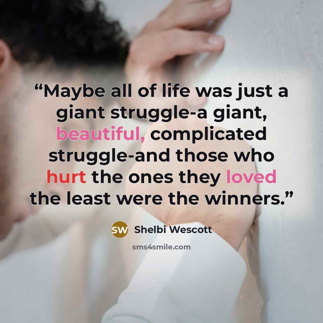 “Maybe all of life was just a giant struggle-a giant, beautiful, complicated struggle-and those who hurt the ones they loved the least were the winners.” quote by Shelbi Wescott
