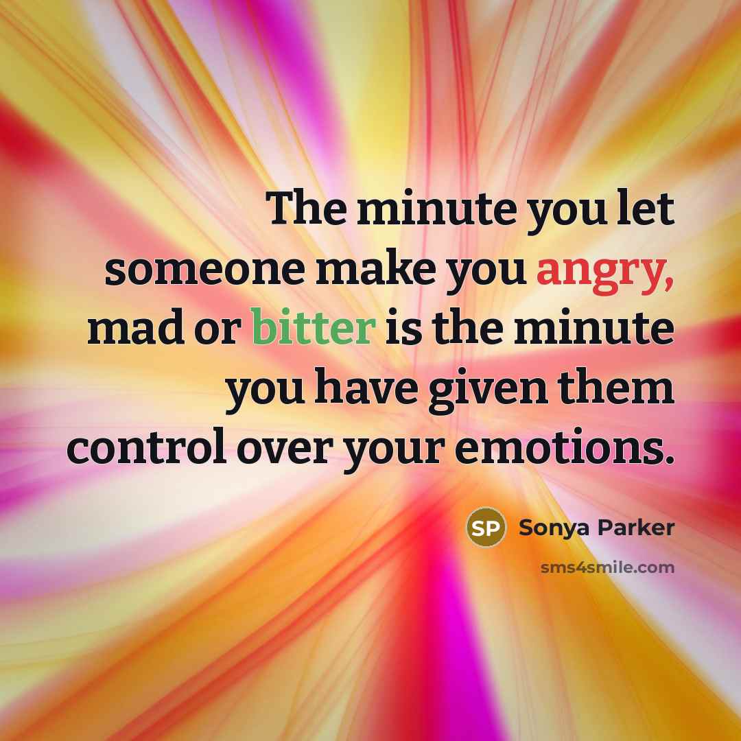 “The minute you let someone make you angry, mad or bitter is the minute you have given them control over your emotions.” quote by Sonya Parker