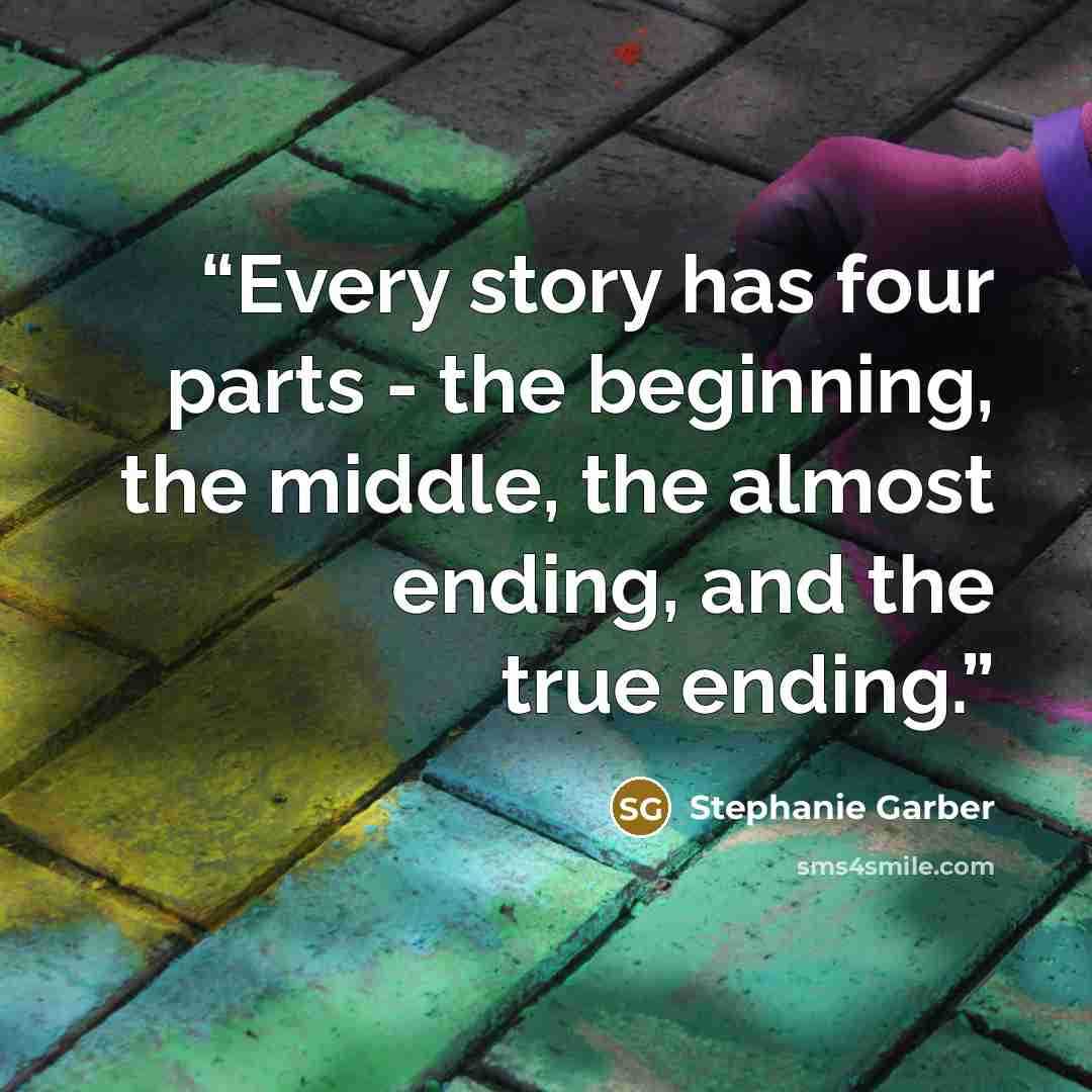 “Every story has four parts - the beginning, the middle, the almost ending, and the true ending.” quote by Stephanie Garber