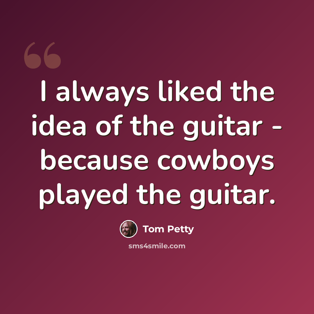 “I always liked the idea of the guitar - because cowboys played the guitar.” quote by Tom Petty