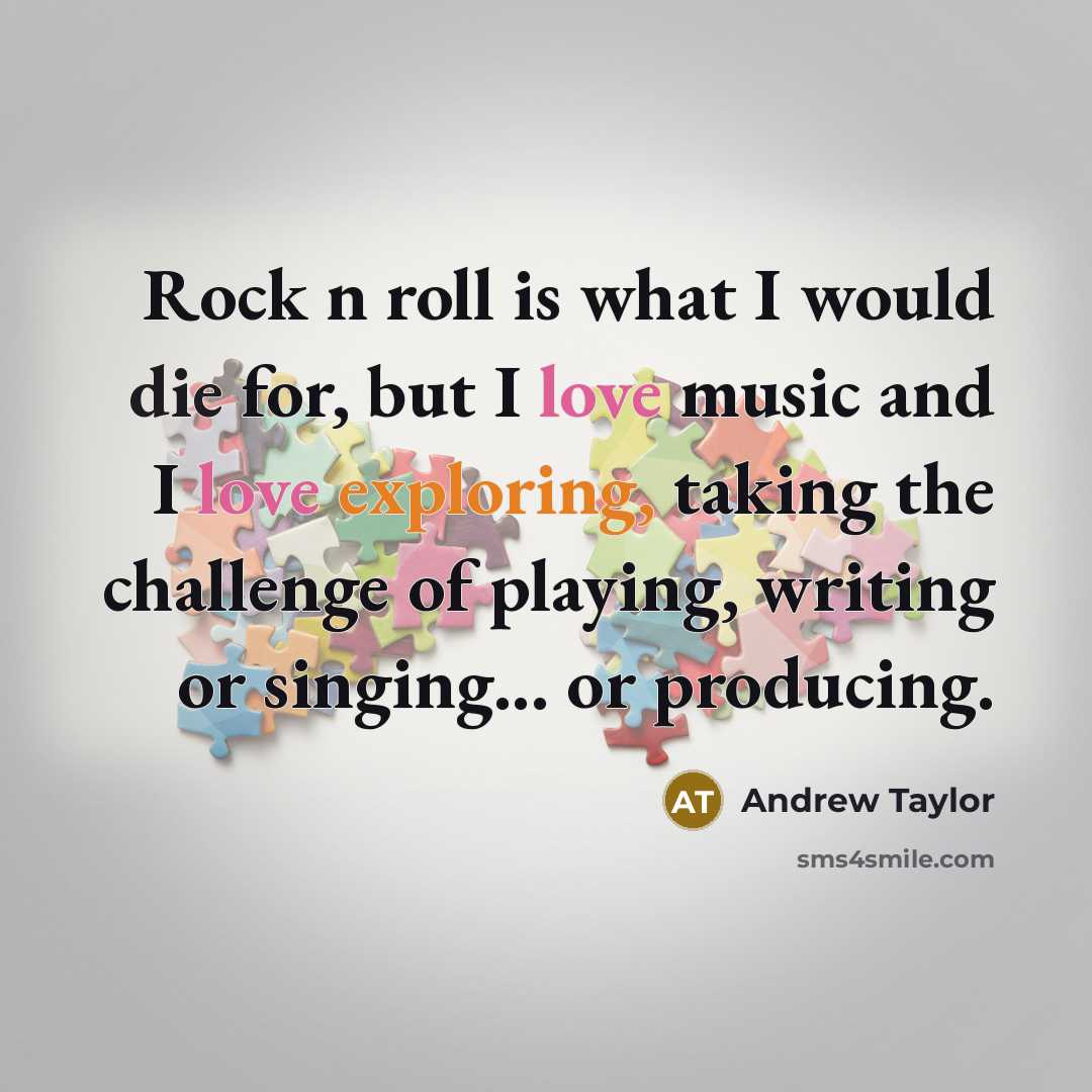 “Rock n roll is what I would die for, but I love music and I love exploring, taking the challenge of playing, writing or singing... or producing.” quote by Andrew Taylor