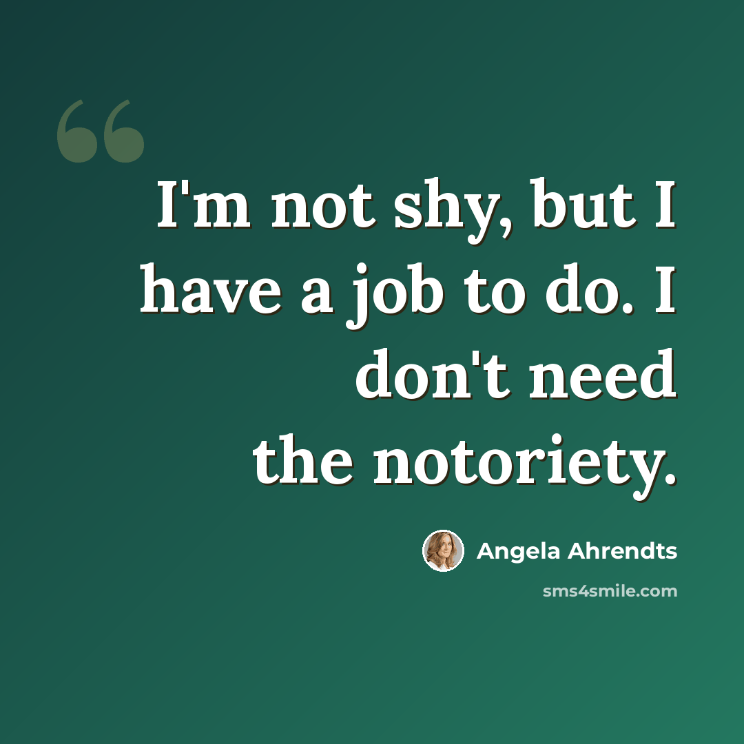 “I'm not shy, but I have a job to do. I don't need the notoriety.” quote by Angela Ahrendts