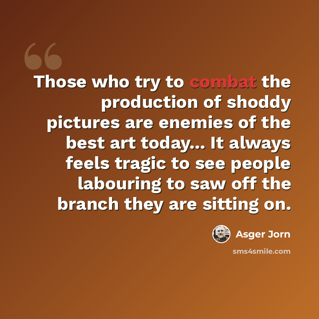 “Those who try to combat the production of shoddy pictures are enemies of the best art today... It always feels tragic to see people labouring to saw off the branch they are sitting on.” quote by Asger Jorn