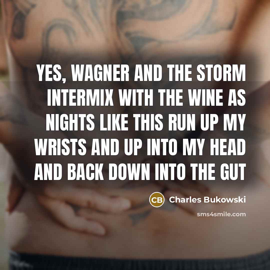 “yes, Wagner and the storm intermix with the wine as nights like this run up my wrists and up into my head and back down into the gut” quote by Charles Bukowski