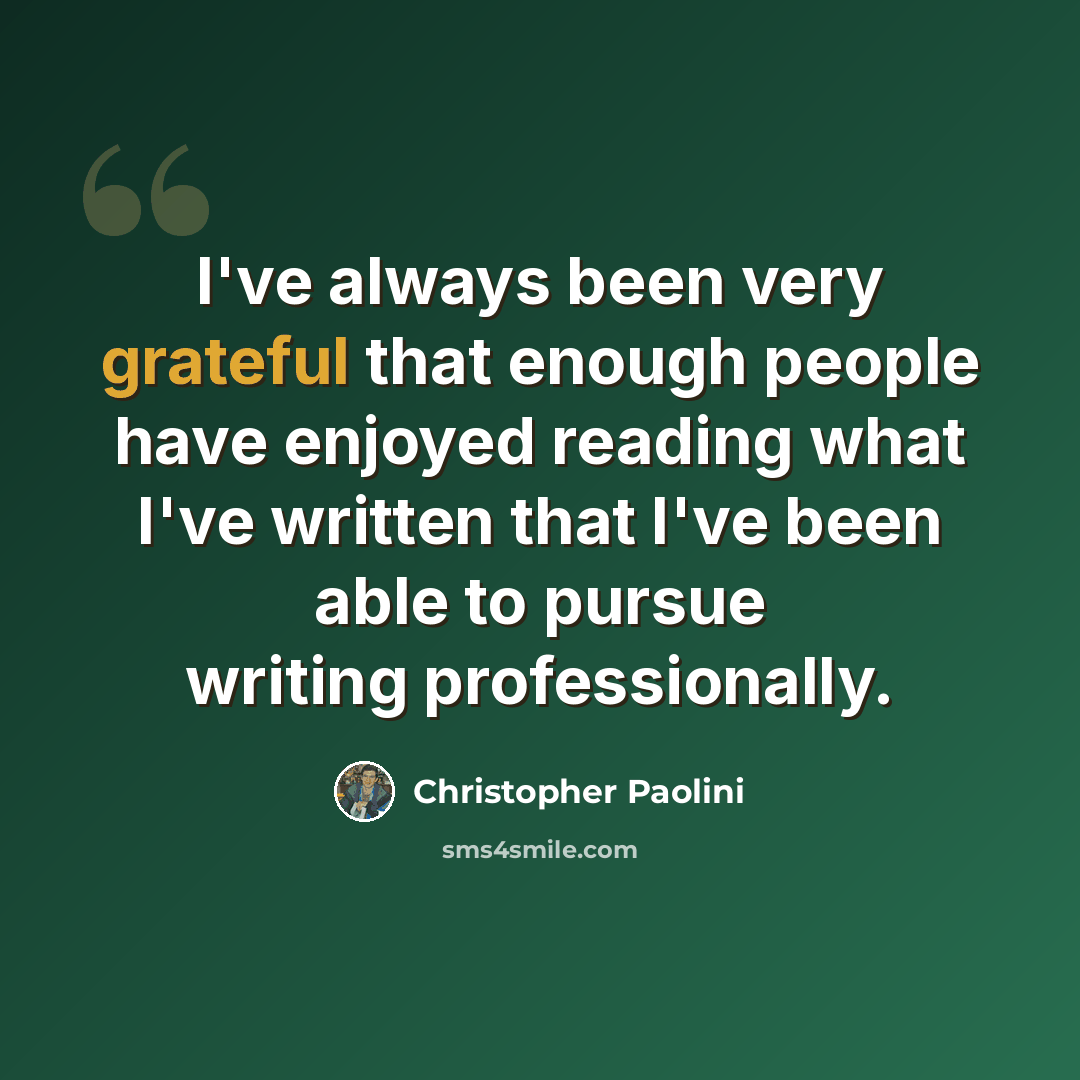 “I've always been very grateful that enough people have enjoyed reading what I've written that I've been able to pursue writing professionally.” quote by Christopher Paolini