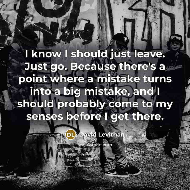 “I know I should just leave. Just go. Because there's a point where a mistake turns into a big mistake, and I should probably come to my senses before I get there.” quote by David Levithan