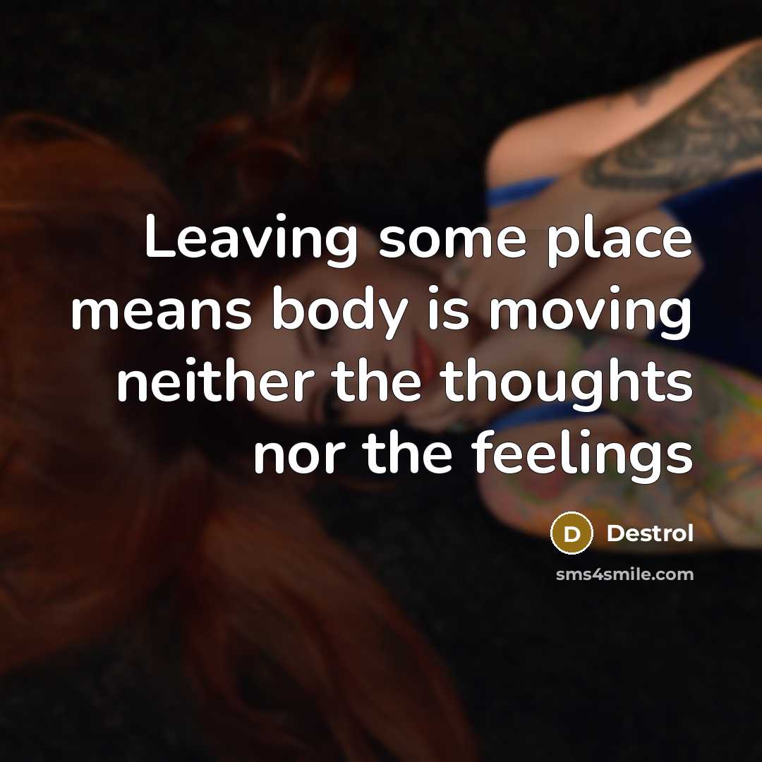 “Leaving some place means body is moving neither the thoughts nor the feelings” quote by Destrol