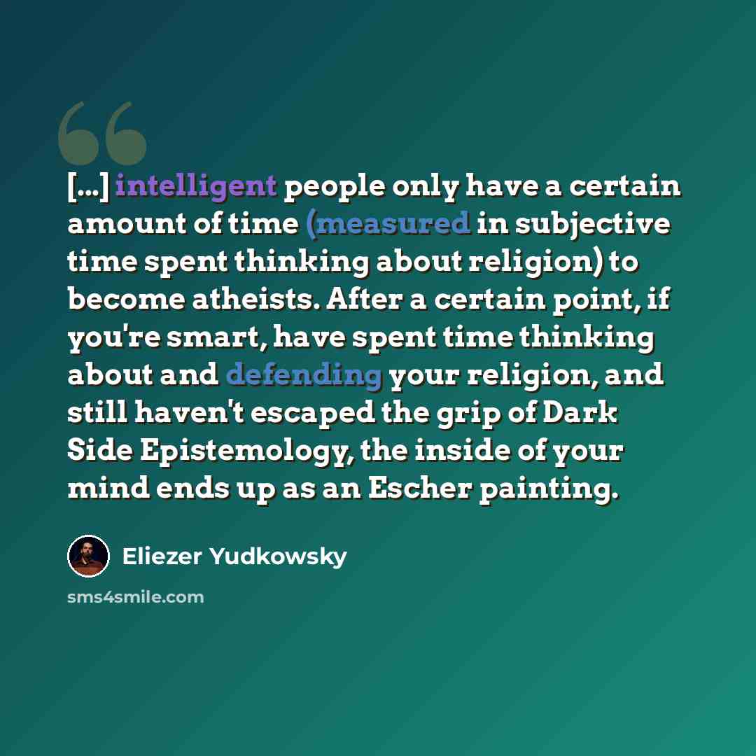 “[...] intelligent people only have a certain amount of time (measured in subjective time spent thinking about religion) to become atheists. After a certain point, if you're smart, have spent time thinking about and defending your religion, and still haven't escaped the grip of Dark Side…” quote by Eliezer Yudkowsky
