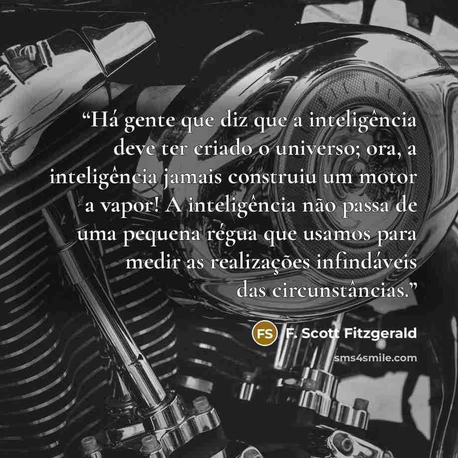 “Há gente que diz que a inteligência deve ter criado o universo; ora, a inteligência jamais construiu um motor a vapor! A inteligência não passa de uma pequena régua que usamos para medir as realizações infindáveis das circunstâncias.” quote by F. Scott Fitzgerald