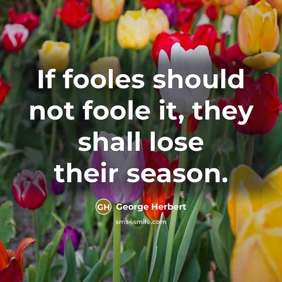 “If fooles should not foole it, they shall lose their season.” quote by George Herbert