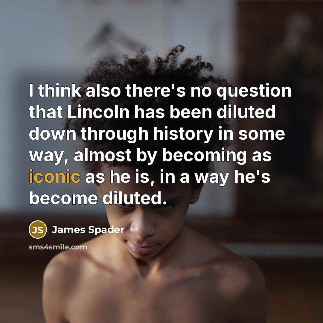“I think also there's no question that Lincoln has been diluted down through history in some way, almost by becoming as iconic as he is, in a way he's become diluted.” quote by James Spader