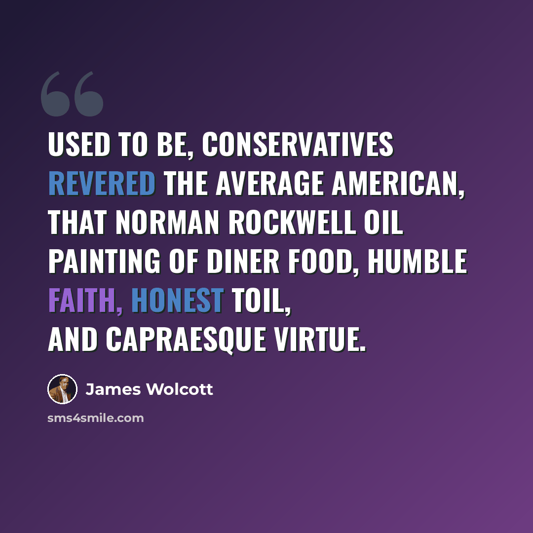 “Used to be, conservatives revered the Average American, that Norman Rockwell oil painting of diner food, humble faith, honest toil, and Capraesque virtue.” quote by James Wolcott