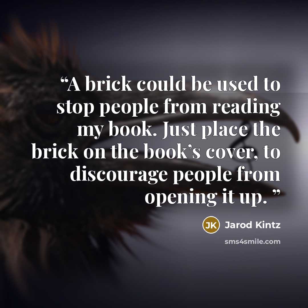 “A brick could be used to stop people from reading my book. Just place the brick on the book’s cover, to discourage people from opening it up.” quote by Jarod Kintz