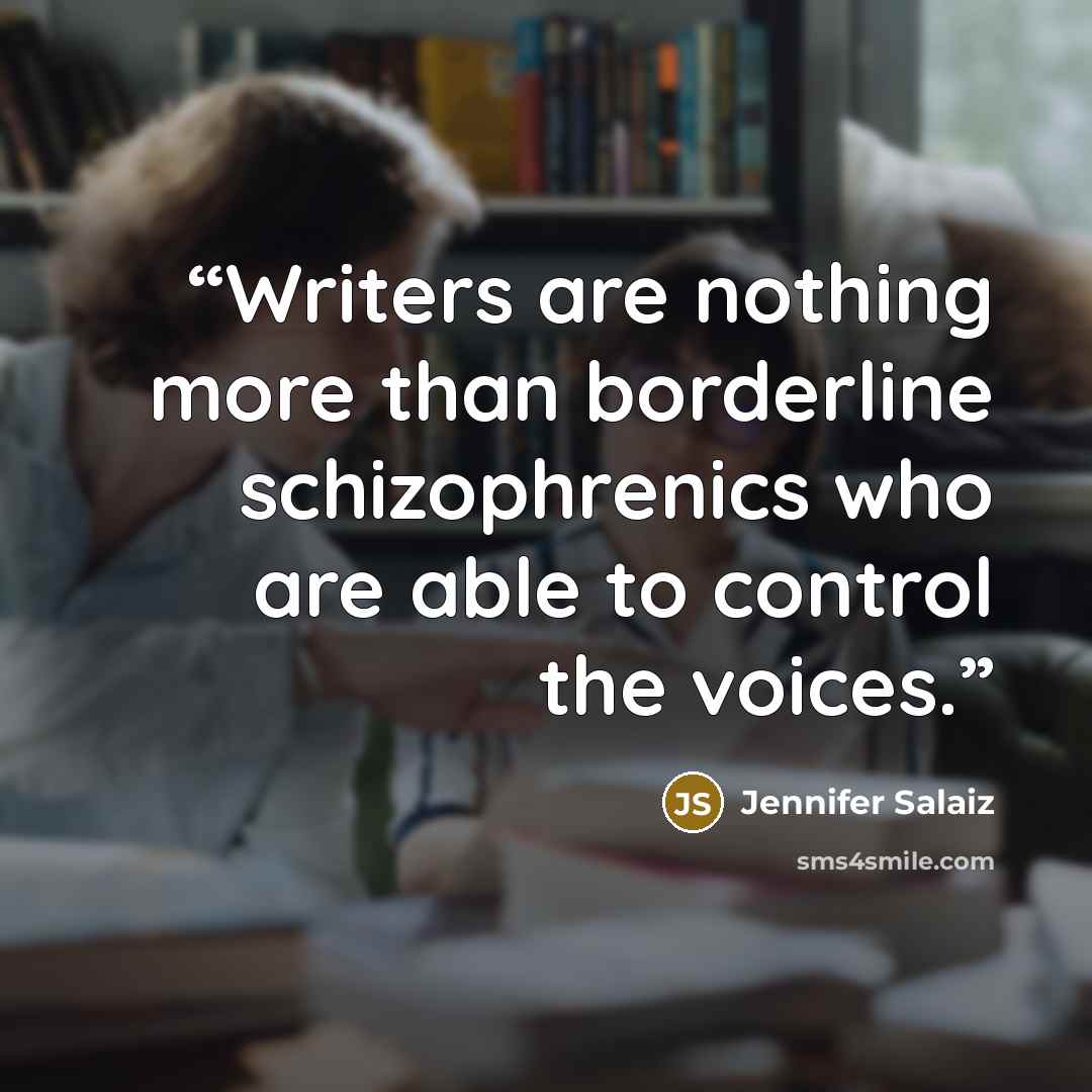 “Writers are nothing more than borderline schizophrenics who are able to control the voices.” quote by Jennifer Salaiz