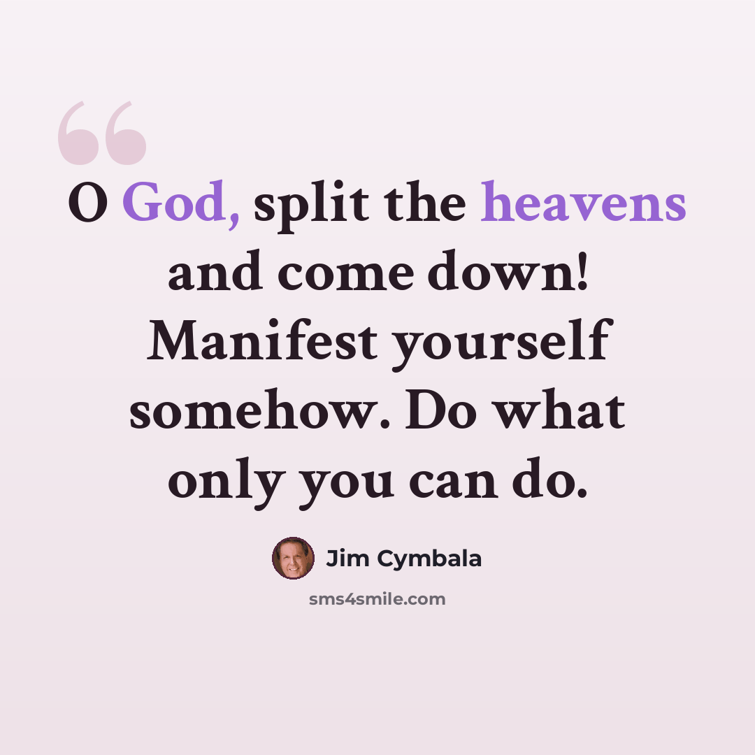 “O God, split the heavens and come down! Manifest yourself somehow. Do what only you can do.” quote by Jim Cymbala