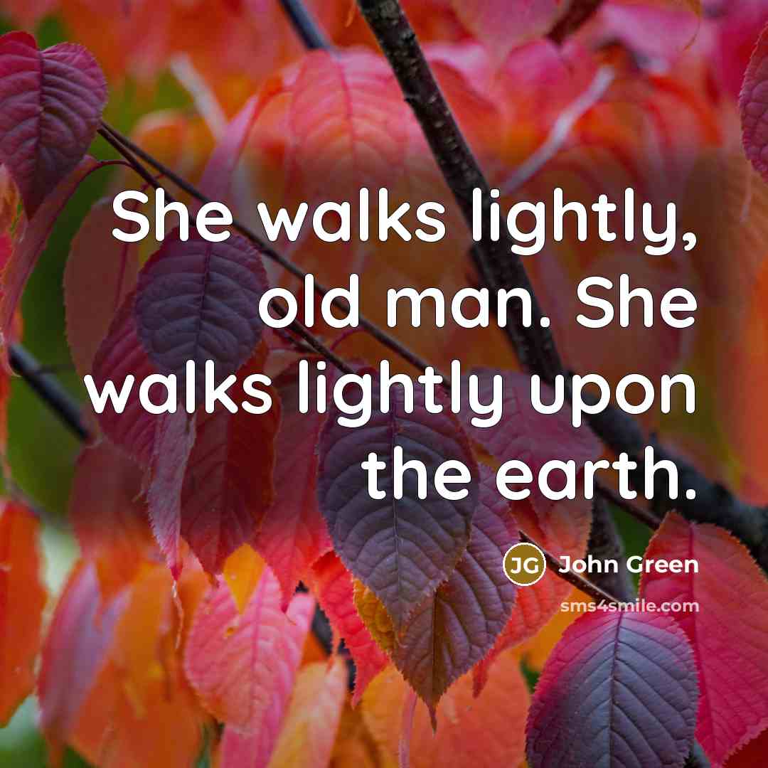 “She walks lightly, old man. She walks lightly upon the earth.” quote by John Green