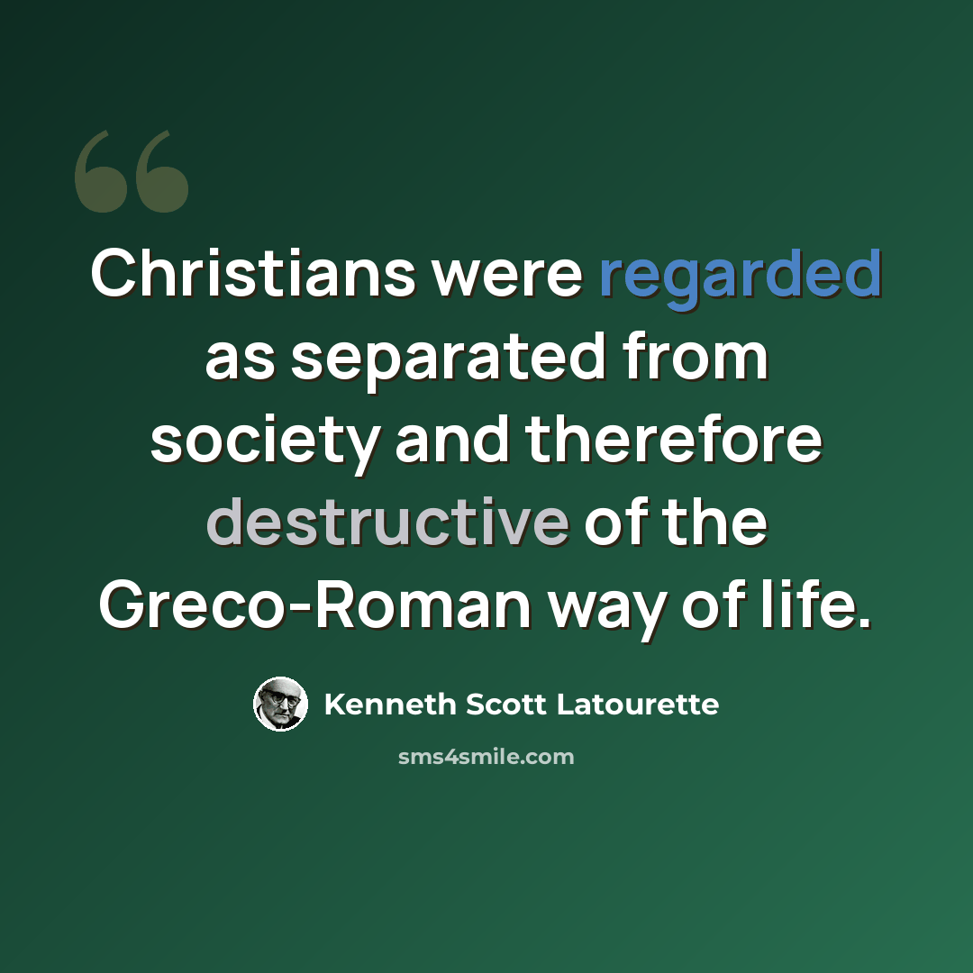 “Christians were regarded as separated from society and therefore destructive of the Greco-Roman way of life.” quote by Kenneth Scott Latourette