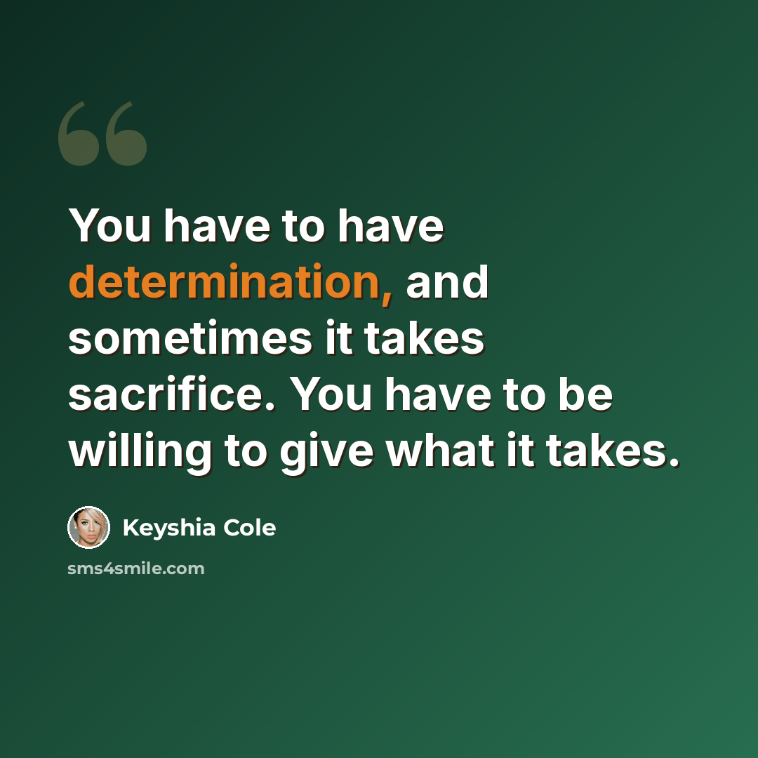 “You have to have determination, and sometimes it takes sacrifice. You have to be willing to give what it takes.” quote by Keyshia Cole