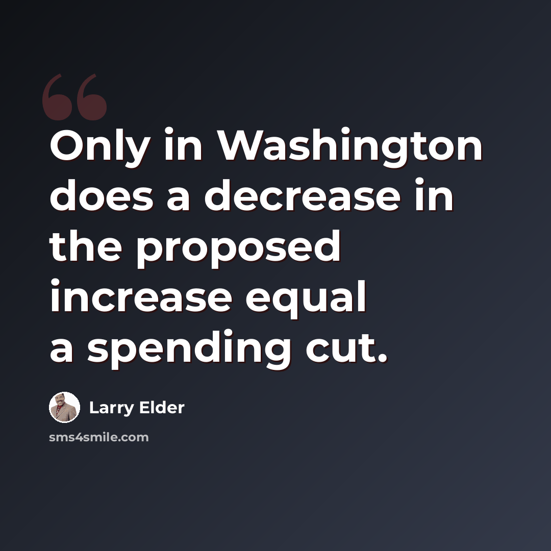 “Only in Washington does a decrease in the proposed increase equal a spending cut.” quote by Larry Elder