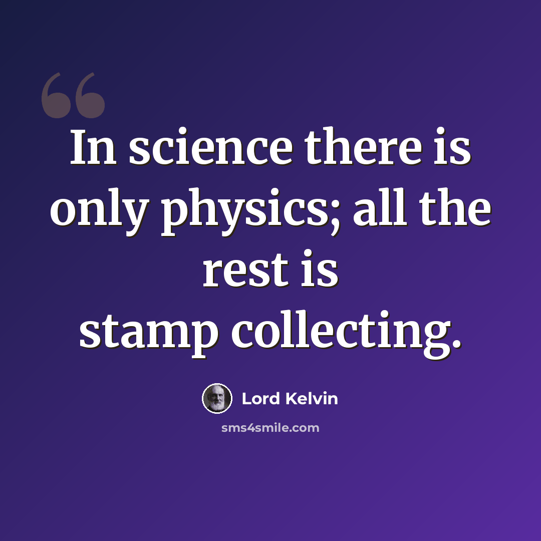 “In science there is only physics; all the rest is stamp collecting.” quote by Lord Kelvin