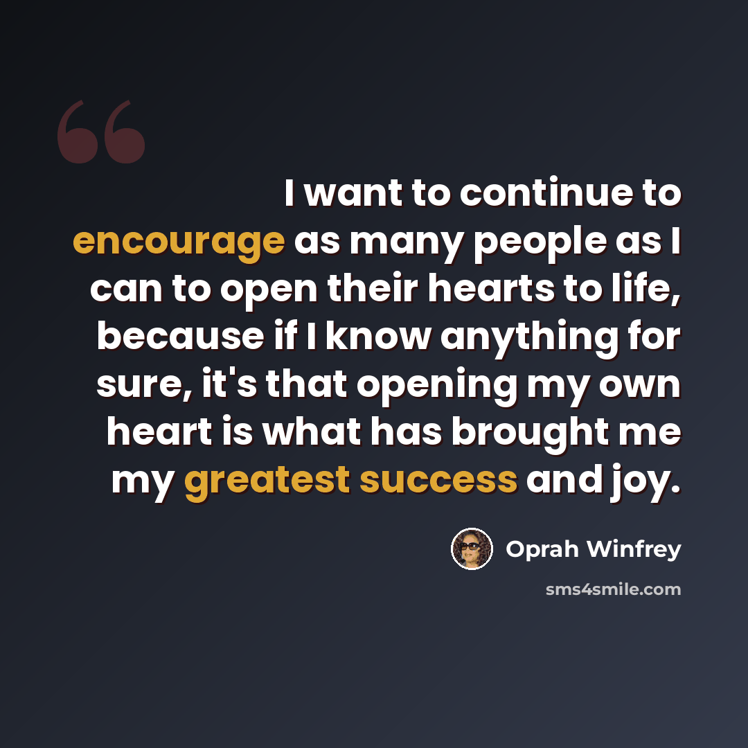 “I want to continue to encourage as many people as I can to open their hearts to life, because if I know anything for sure, it's that opening my own heart is what has brought me my greatest success and joy.” quote by Oprah Winfrey