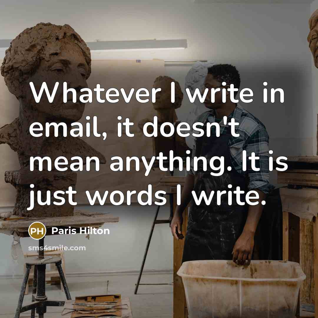 “Whatever I write in email, it doesn't mean anything. It is just words I write.” quote by Paris Hilton