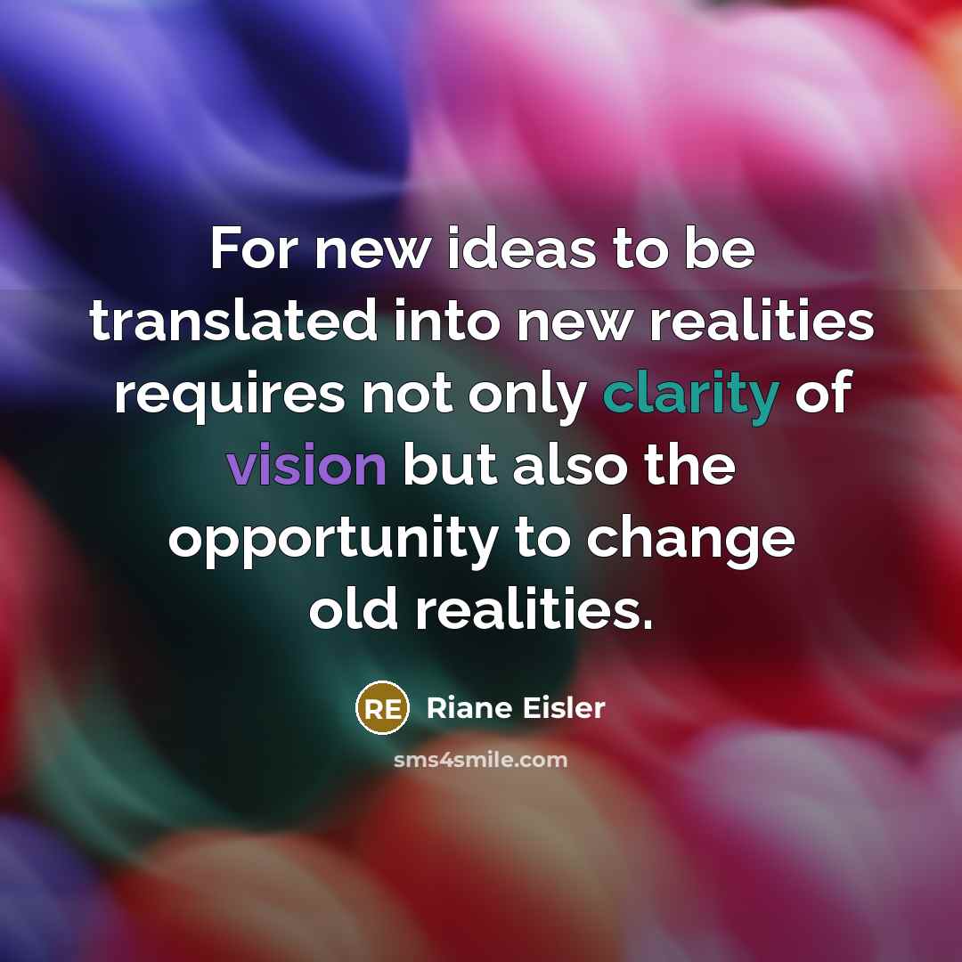 “For new ideas to be translated into new realities requires not only clarity of vision but also the opportunity to change old realities.” quote by Riane Eisler