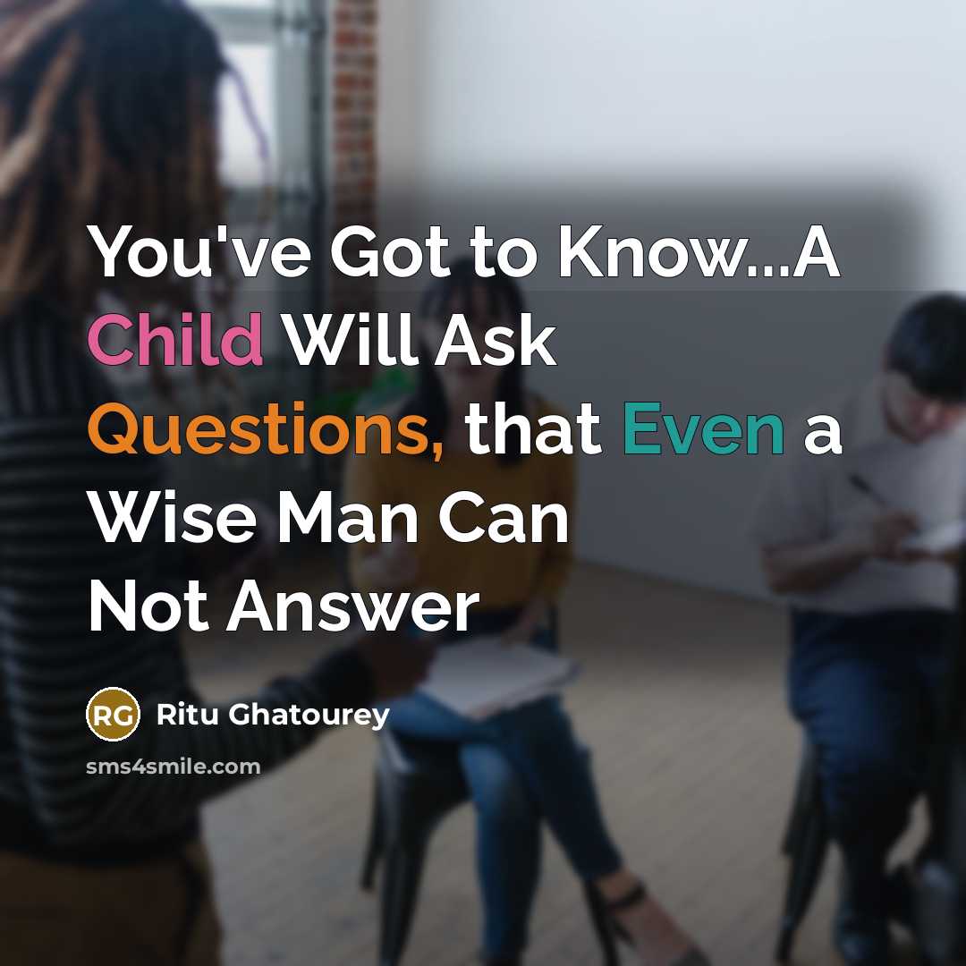 “You've Got to Know...A Child Will Ask Questions, that Even a Wise Man Can Not Answer” quote by Ritu Ghatourey
