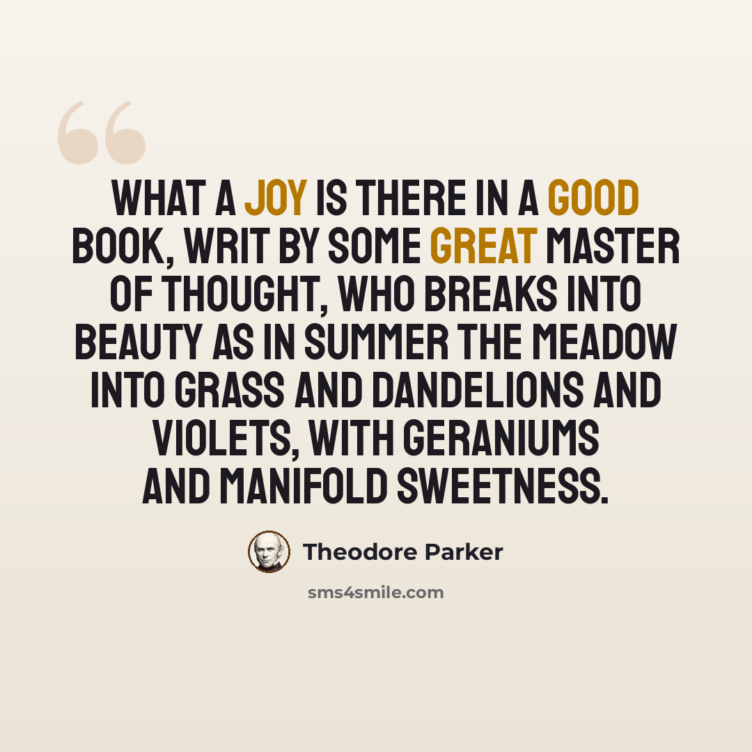 “What a joy is there in a good book, writ by some great master of thought, who breaks into beauty as in summer the meadow into grass and dandelions and violets, with geraniums and manifold sweetness.” quote by Theodore Parker