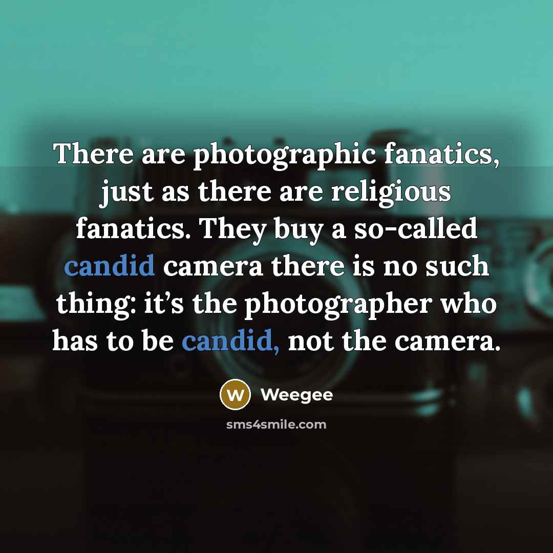 “There are photographic fanatics, just as there are religious fanatics. They buy a so-called candid camera there is no such thing: it’s the photographer who has to be candid, not the camera.” quote by Weegee
