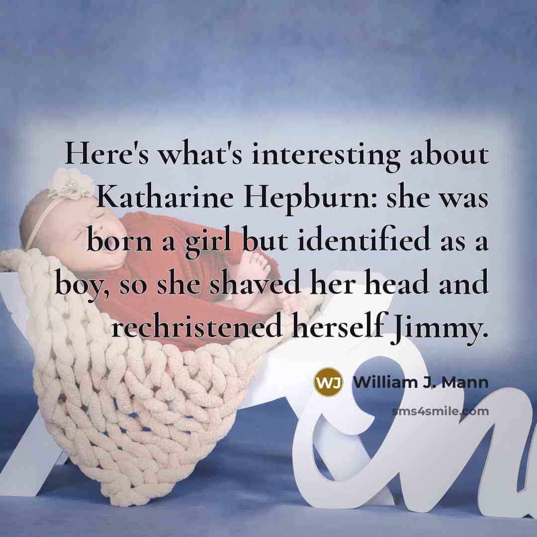 “Here's what's interesting about Katharine Hepburn: she was born a girl but identified as a boy, so she shaved her head and rechristened herself Jimmy.” quote by William J. Mann