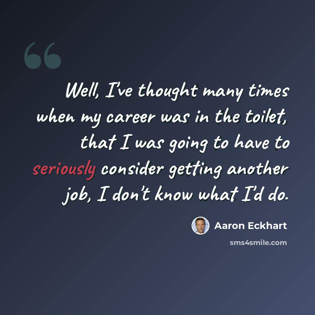 “Well, I've thought many times when my career was in the toilet, that I was going to have to seriously consider getting another job, I don't know what I'd do.” quote by Aaron Eckhart