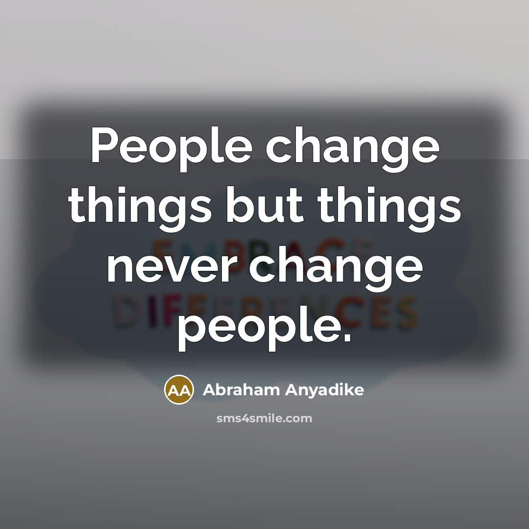 “People change things but things never change people.” quote by Abraham Anyadike