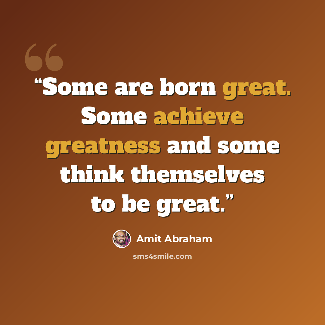 “Some are born great. Some achieve greatness and some think themselves to be great.” quote by Amit Abraham