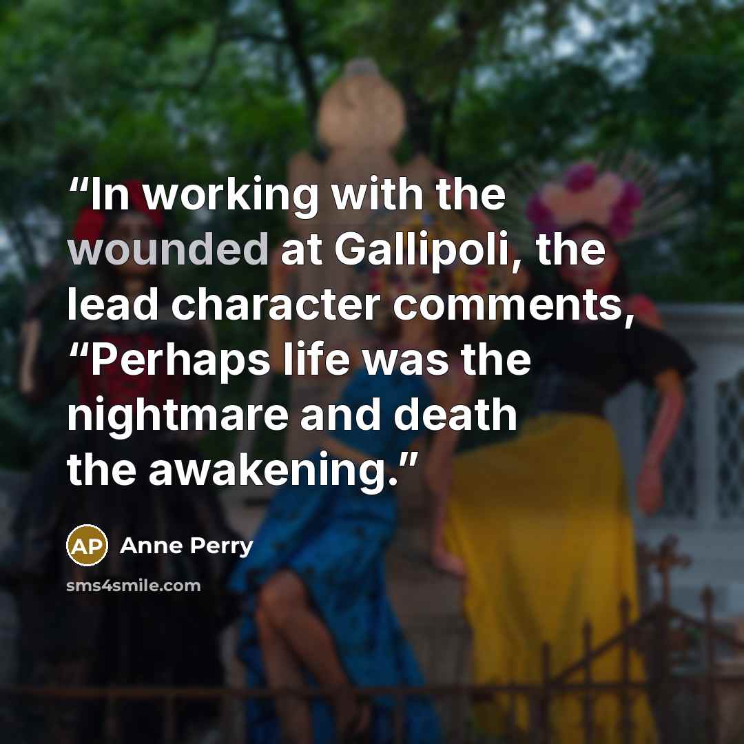 “In working with the wounded at Gallipoli, the lead character comments, “Perhaps life was the nightmare and death the awakening.” quote by Anne Perry