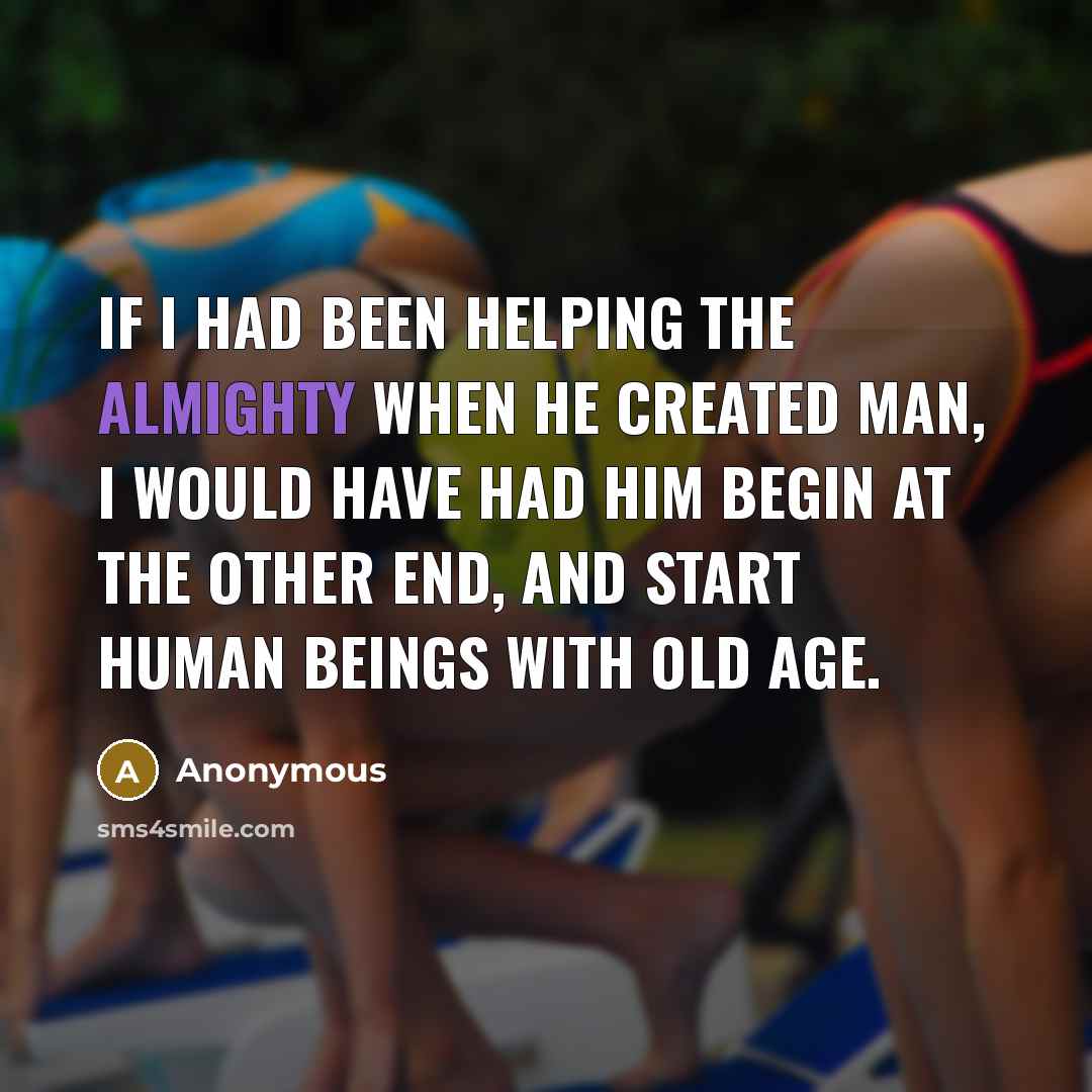 “If I had been helping the Almighty when he created man, I would have had him begin at the other end, and start human beings with old age.” quote by Anonymous
