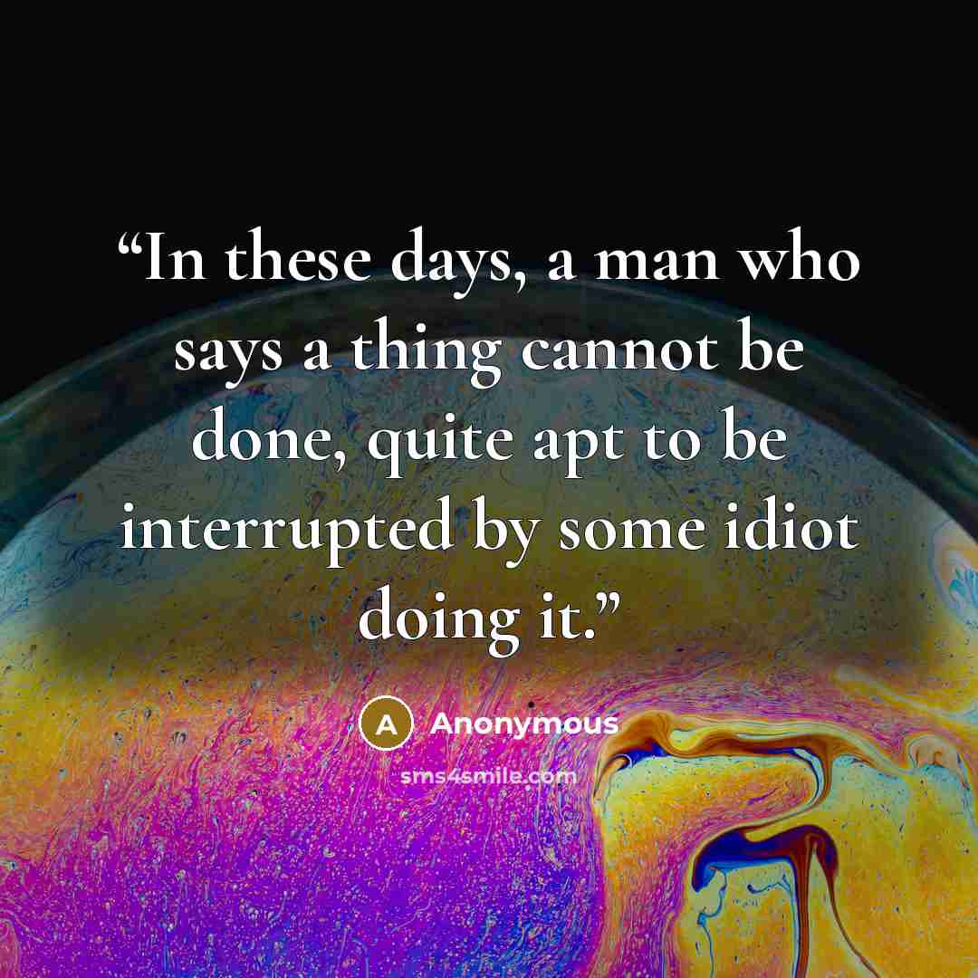 “In these days, a man who says a thing cannot be done, quite apt to be interrupted by some idiot doing it.” quote by Anonymous