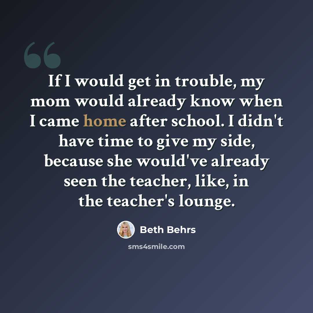 “If I would get in trouble, my mom would already know when I came home after school. I didn't have time to give my side, because she would've already seen the teacher, like, in the teacher's lounge.” quote by Beth Behrs